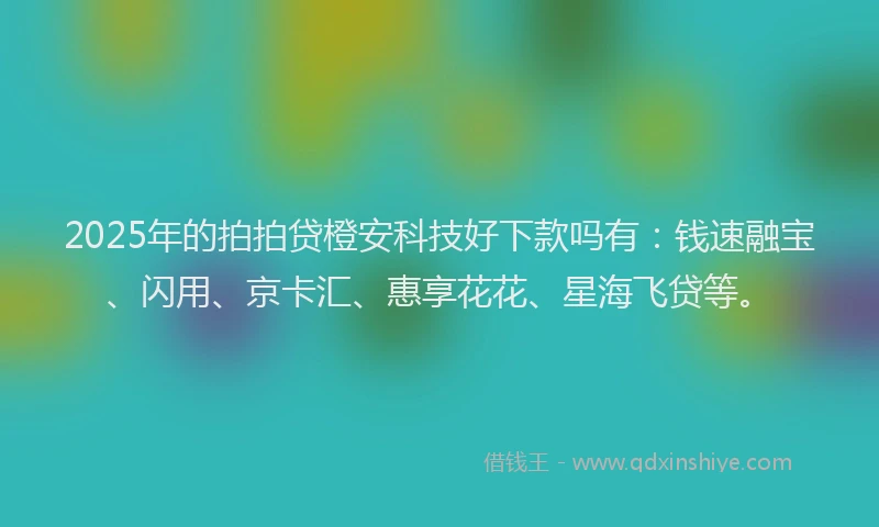 2025年的拍拍贷橙安科技好下款吗有：钱速融宝、闪用、京卡汇、惠享花花、星海飞贷等。