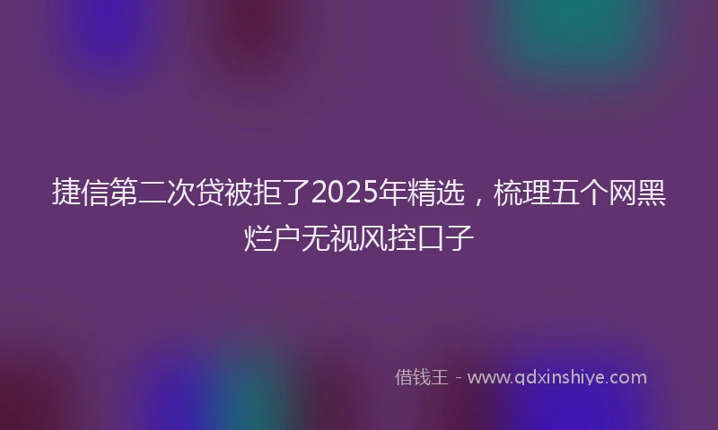 捷信第二次贷被拒了2025年精选，梳理五个网黑烂户无视风控口子