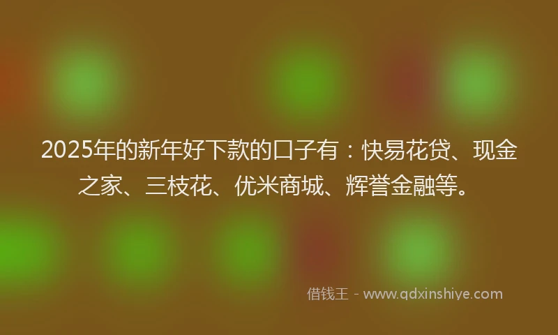 2025年的新年好下款的口子有：快易花贷、现金之家、三枝花、优米商城、辉誉金融等。