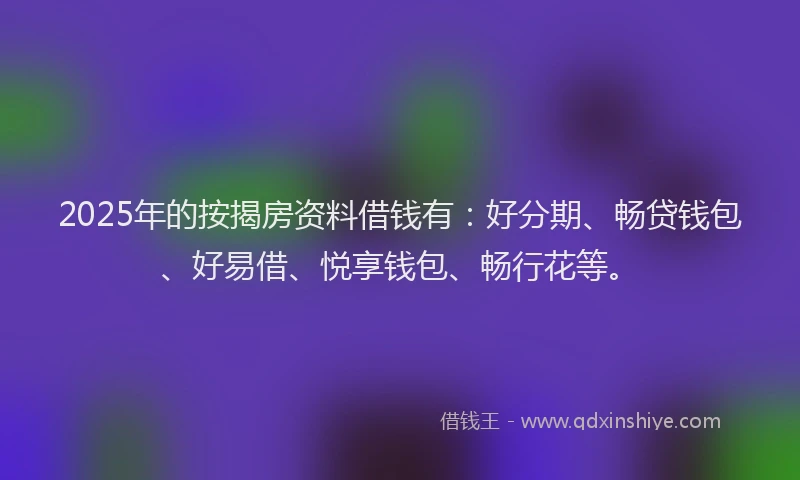 2025年的按揭房资料借钱有：好分期、畅贷钱包、好易借、悦享钱包、畅行花等。