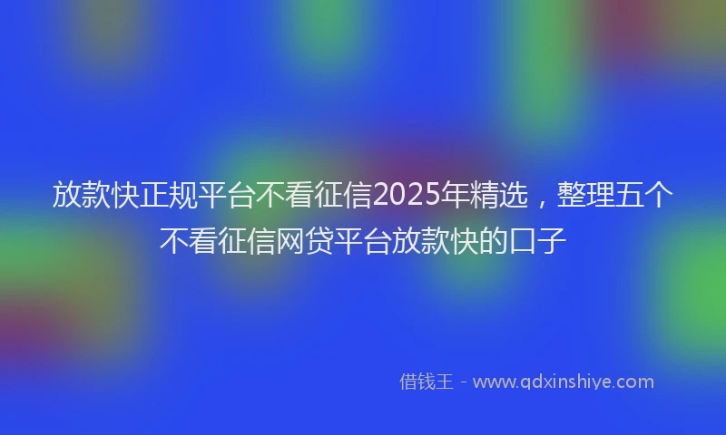 放款快正规平台不看征信2025年精选，整理五个不看征信网贷平台放款快的口子