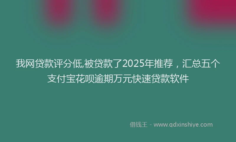 我网贷款评分低,被贷款了2025年推荐，汇总五个支付宝花呗逾期万元快速贷款软件