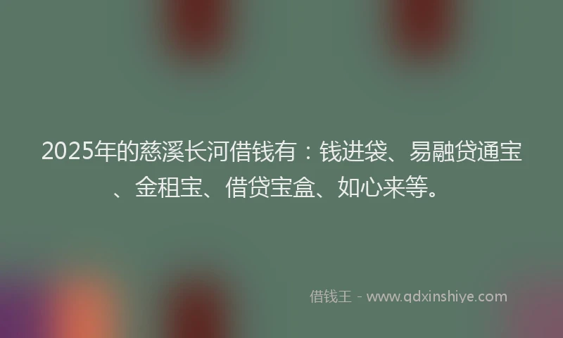 2025年的慈溪长河借钱有：钱进袋、易融贷通宝、金租宝、借贷宝盒、如心来等。