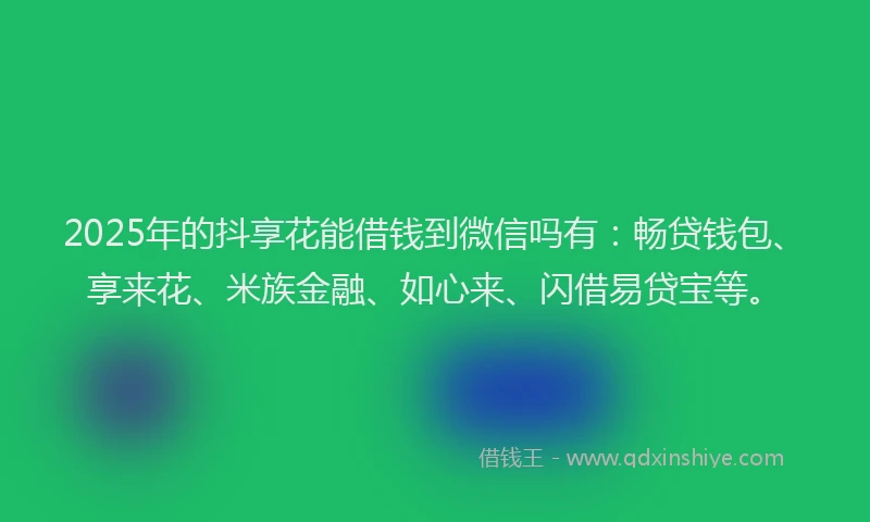 2025年的抖享花能借钱到微信吗有：畅贷钱包、享来花、米族金融、如心来、闪借易贷宝等。