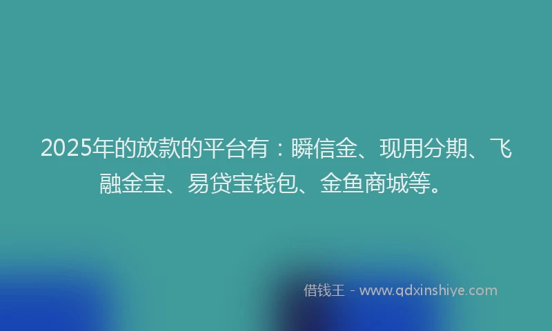 2025年的放款的平台有：瞬信金、现用分期、飞融金宝、易贷宝钱包、金鱼商城等。