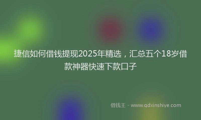 捷信如何借钱提现2025年精选,汇总五个18岁借款神器快速下款口子