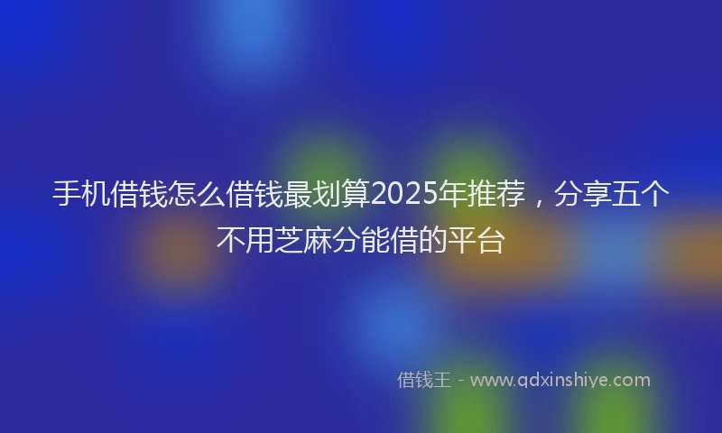 手机借钱怎么借钱最划算2025年推荐，分享五个不用芝麻分能借的平台
