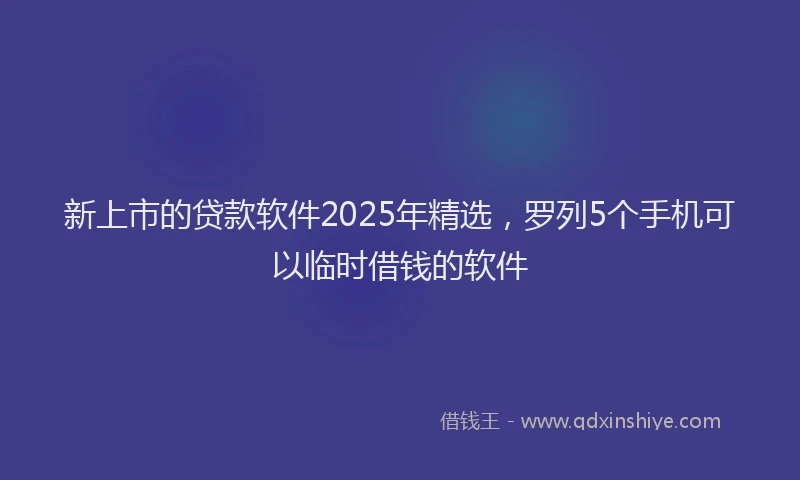 新上市的贷款软件2025年精选，罗列5个手机可以临时借钱的软件