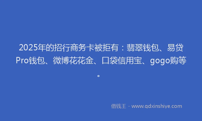 2025年的招行商务卡被拒有：翡翠钱包、易贷Pro钱包、微博花花金、口袋信用宝、gogo购等。