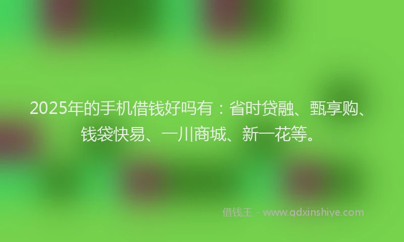 2025年的手机借钱好吗有：省时贷融、甄享购、钱袋快易、一川商城、新一花等。