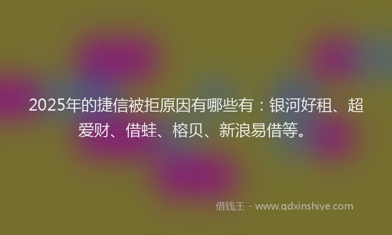 2025年的捷信被拒原因有哪些有：银河好租、超爱财、借蛙、榕贝、新浪易借等。