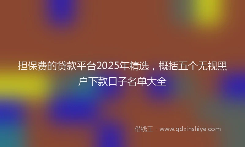 担保费的贷款平台2025年精选，概括五个无视黑户下款口子名单大全