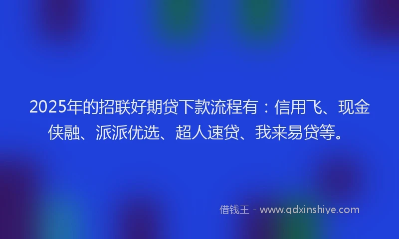 2025年的招联好期贷下款流程有：信用飞、现金侠融、派派优选、超人速贷、我来易贷等。