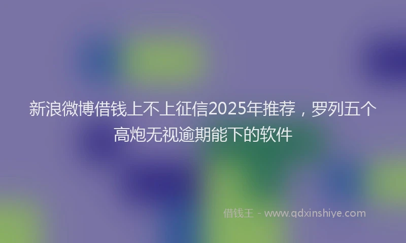 新浪微博借钱上不上征信2025年推荐，罗列五个高炮无视逾期能下的软件