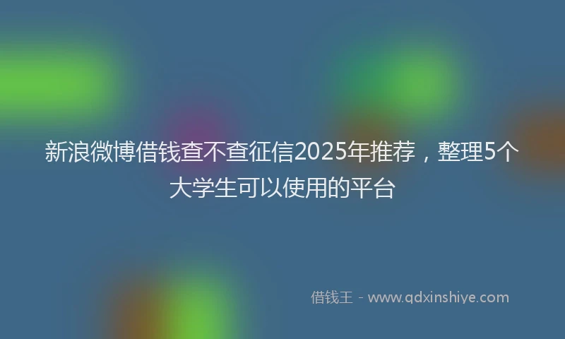 新浪微博借钱查不查征信2025年推荐，整理5个大学生可以使用的平台