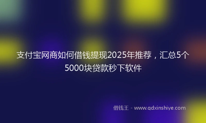 支付宝网商如何借钱提现2025年推荐，汇总5个5000块贷款秒下软件