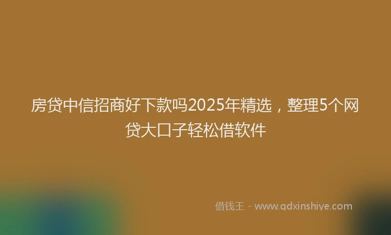 房贷中信招商好下款吗2025年精选，整理5个网贷大口子轻松借软件