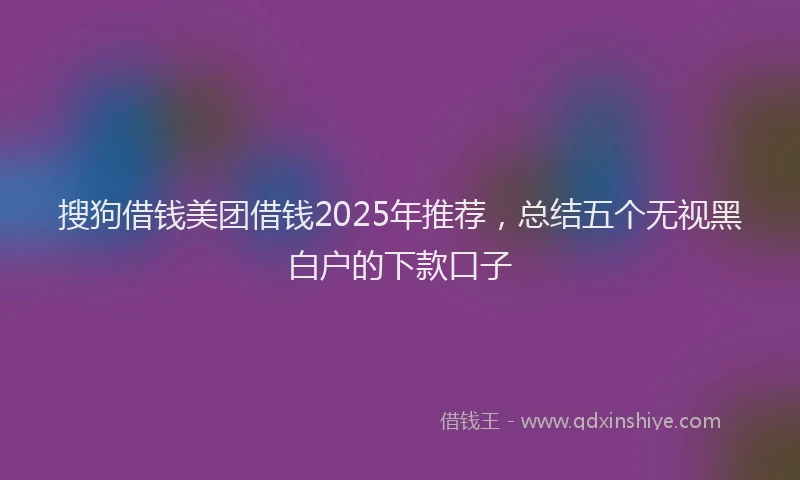 搜狗借钱美团借钱2025年推荐，总结五个无视黑白户的下款口子