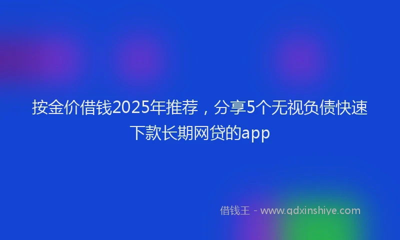 按金价借钱2025年推荐，分享5个无视负债快速下款长期网贷的app