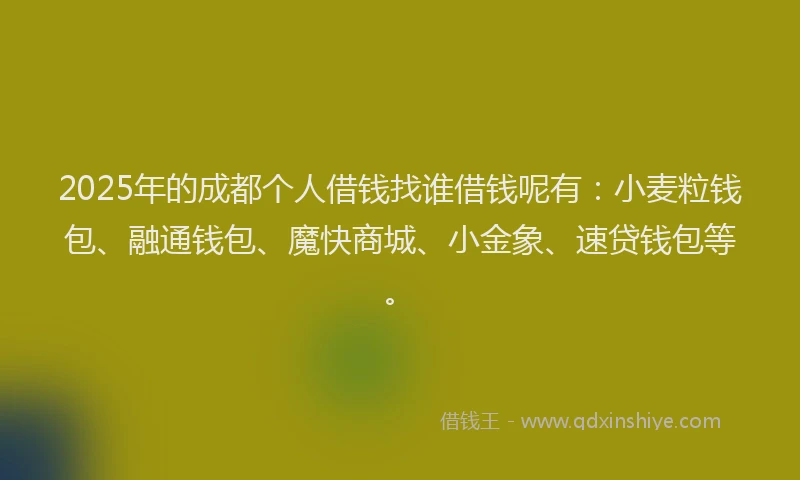 2025年的成都个人借钱找谁借钱呢有：小麦粒钱包、融通钱包、魔快商城、小金象、速贷钱包等。