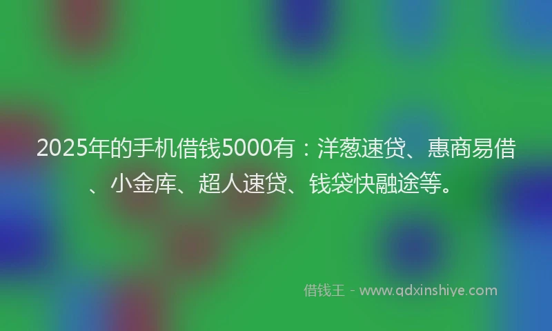 2025年的手机借钱5000有：洋葱速贷、惠商易借、小金库、超人速贷、钱袋快融途等。