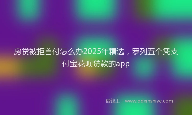 房贷被拒首付怎么办2025年精选，罗列五个凭支付宝花呗贷款的app