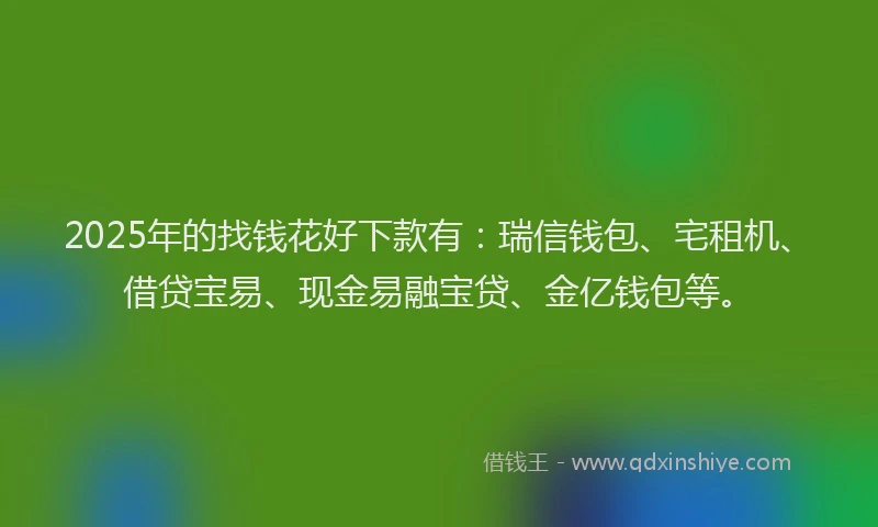 2025年的找钱花好下款有：瑞信钱包、宅租机、借贷宝易、现金易融宝贷、金亿钱包等。