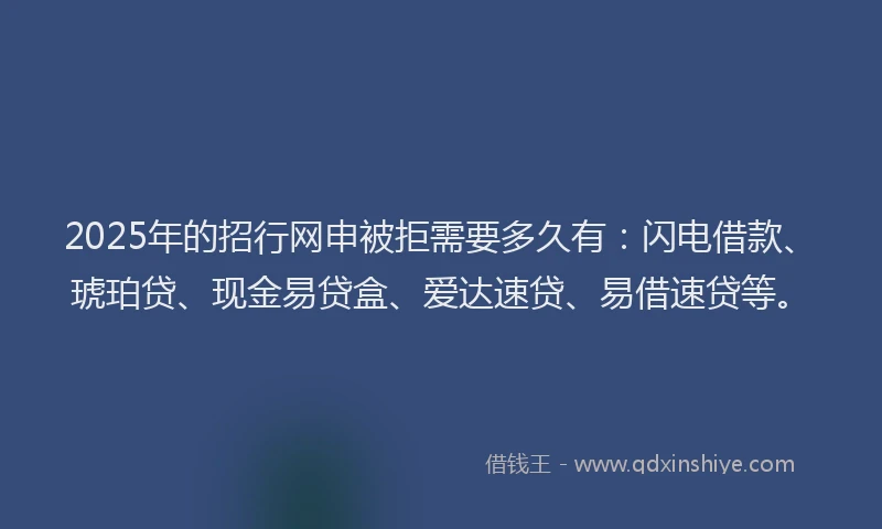 2025年的招行网申被拒需要多久有：闪电借款、琥珀贷、现金易贷盒、爱达速贷、易借速贷等。