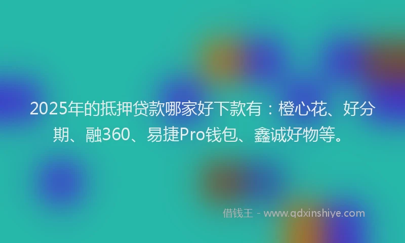 2025年的抵押贷款哪家好下款有：橙心花、好分期、融360、易捷Pro钱包、鑫诚好物等。