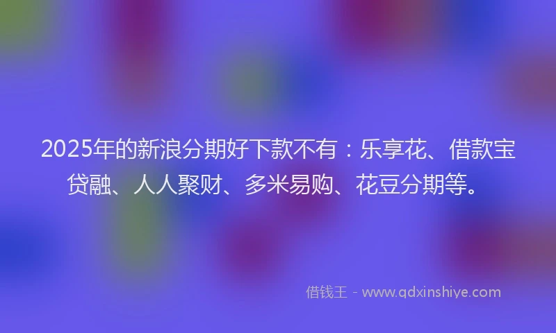 2025年的新浪分期好下款不有：乐享花、借款宝贷融、人人聚财、多米易购、花豆分期等。