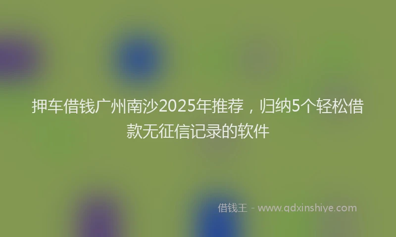 押车借钱广州南沙2025年推荐，归纳5个轻松借款无征信记录的软件