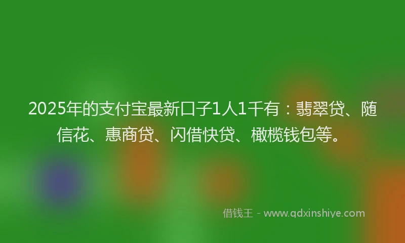 2025年的支付宝最新口子1人1千有：翡翠贷、随信花、惠商贷、闪借快贷、橄榄钱包等。