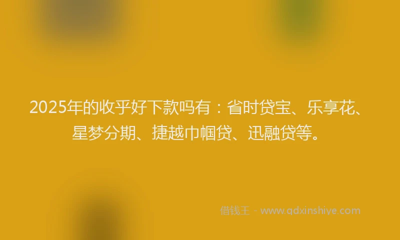 2025年的收乎好下款吗有：省时贷宝、乐享花、星梦分期、捷越巾帼贷、迅融贷等。