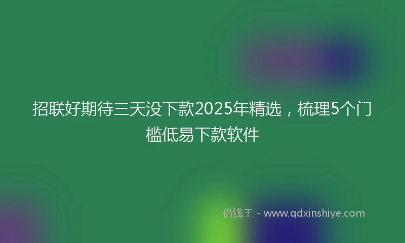 招联好期待三天没下款2025年精选，梳理5个门槛低易下款软件