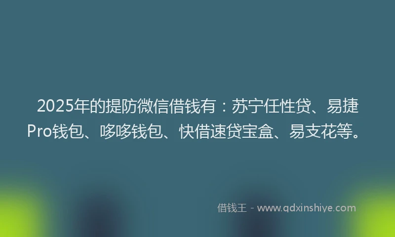 2025年的提防微信借钱有：苏宁任性贷、易捷Pro钱包、哆哆钱包、快借速贷宝盒、易支花等。