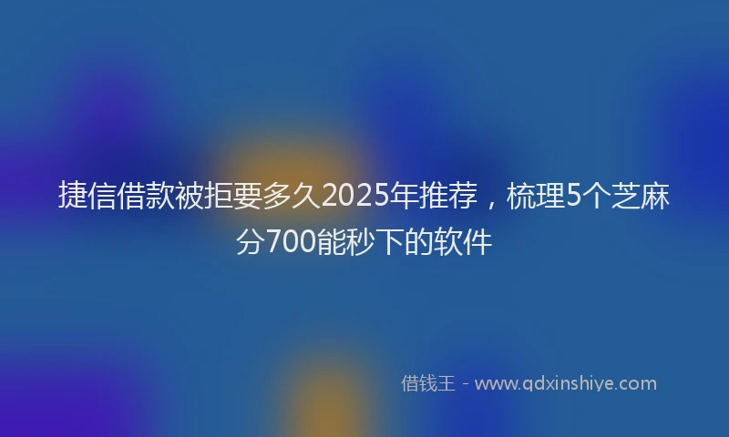 捷信借款被拒要多久2025年推荐，梳理5个芝麻分700能秒下的软件