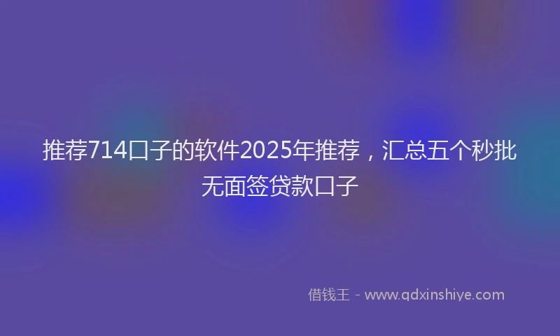 推荐714口子的软件2025年推荐，汇总五个秒批无面签贷款口子