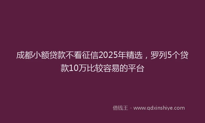 成都小额贷款不看征信2025年精选，罗列5个贷款10万比较容易的平台