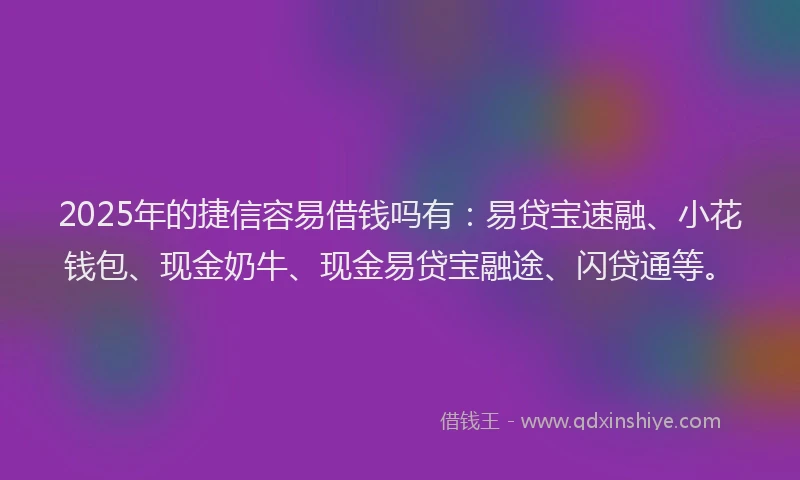 2025年的捷信容易借钱吗有：易贷宝速融、小花钱包、现金奶牛、现金易贷宝融途、闪贷通等。