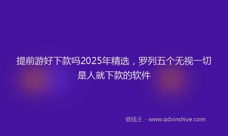 提前游好下款吗2025年精选，罗列五个无视一切是人就下款的软件