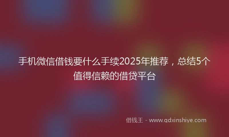 手机微信借钱要什么手续2025年推荐，总结5个值得信赖的借贷平台