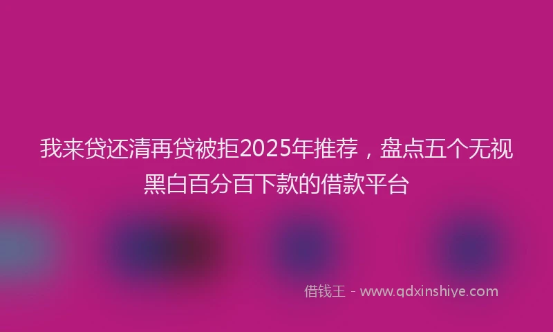 我来贷还清再贷被拒2025年推荐，盘点五个无视黑白百分百下款的借款平台
