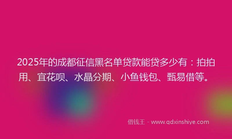 2025年的成都征信黑名单贷款能贷多少有:拍拍用、宜花呗、水晶分期、小鱼钱包、甄易借等。