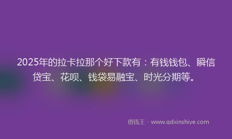 2025年的拉卡拉那个好下款有：有钱钱包、瞬信贷宝、花呗、钱袋易融宝、时光分期等。