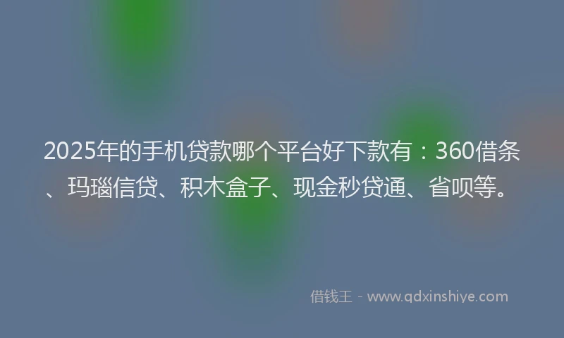 2025年的手机贷款哪个平台好下款有：360借条、玛瑙信贷、积木盒子、现金秒贷通、省呗等。