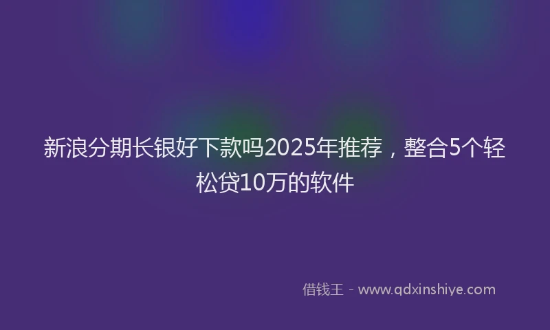 新浪分期长银好下款吗2025年推荐，整合5个轻松贷10万的软件