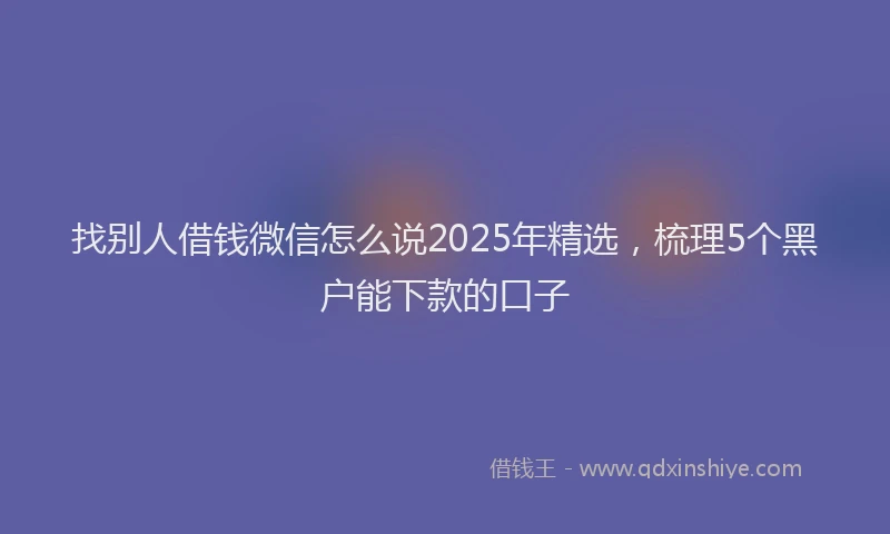 找别人借钱微信怎么说2025年精选，梳理5个黑户能下款的口子