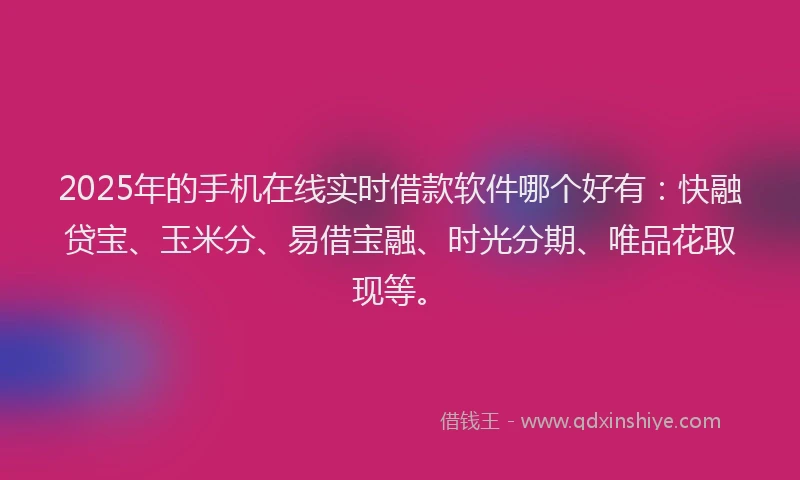 2025年的手机在线实时借款软件哪个好有：快融贷宝、玉米分、易借宝融、时光分期、唯品花取现等。