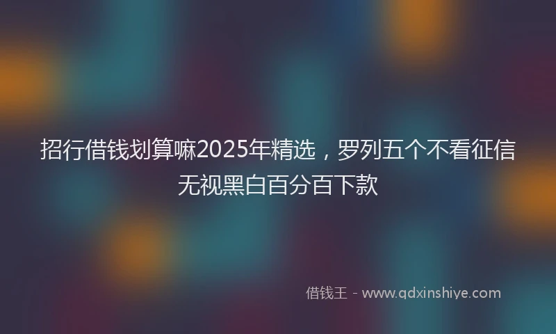 招行借钱划算嘛2025年精选，罗列五个不看征信无视黑白百分百下款