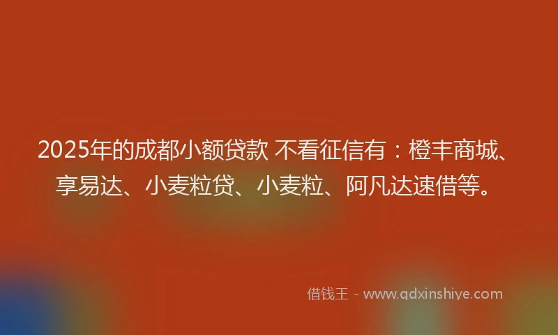 2025年的成都小额贷款 不看征信有：橙丰商城、享易达、小麦粒贷、小麦粒、阿凡达速借等。
